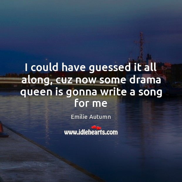 I could have guessed it all along, cuz now some drama queen is gonna write a song for me Emilie Autumn Picture Quote