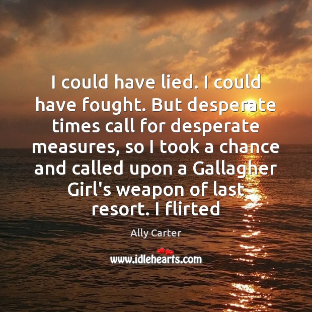 I could have lied. I could have fought. But desperate times call Ally Carter Picture Quote