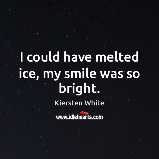 I could have melted ice, my smile was so bright. Kiersten White Picture Quote