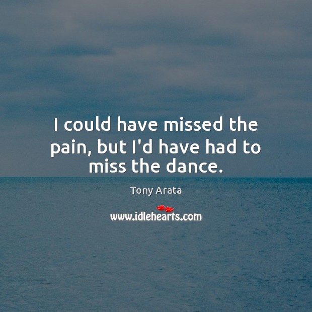 I could have missed the pain, but I’d have had to miss the dance. Tony Arata Picture Quote