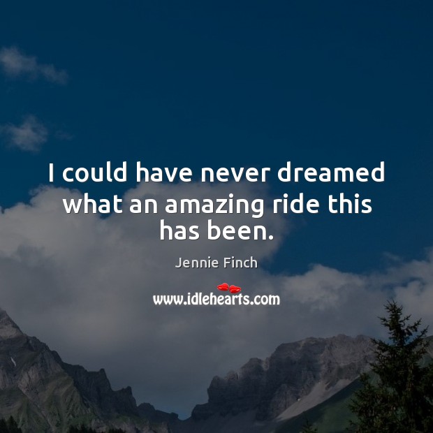 I could have never dreamed what an amazing ride this has been. Jennie Finch Picture Quote