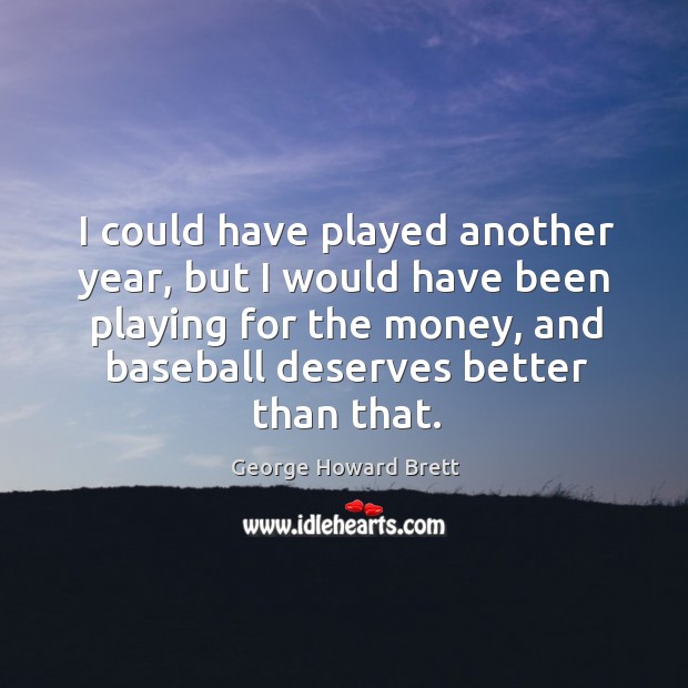 I could have played another year, but I would have been playing for the money George Howard Brett Picture Quote