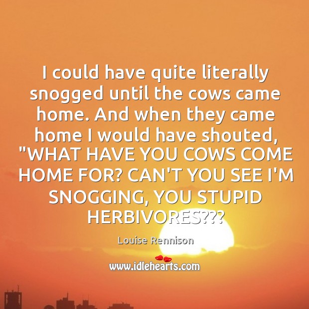I could have quite literally snogged until the cows came home. And Louise Rennison Picture Quote