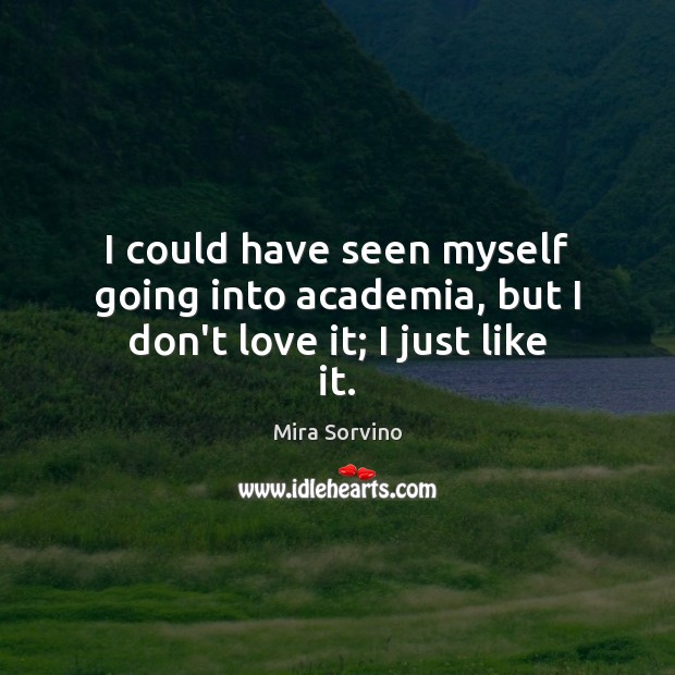 I could have seen myself going into academia, but I don’t love it; I just like it. Mira Sorvino Picture Quote