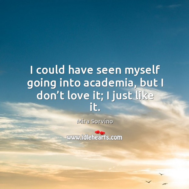 I could have seen myself going into academia, but I don’t love it; I just like it. Mira Sorvino Picture Quote