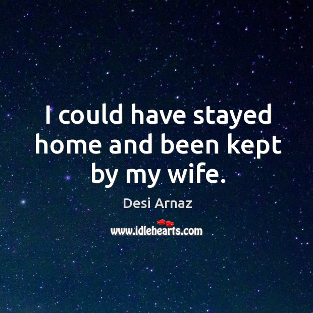 I could have stayed home and been kept by my wife. Desi Arnaz Picture Quote