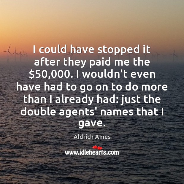 I could have stopped it after they paid me the $50,000. I wouldn’t Aldrich Ames Picture Quote