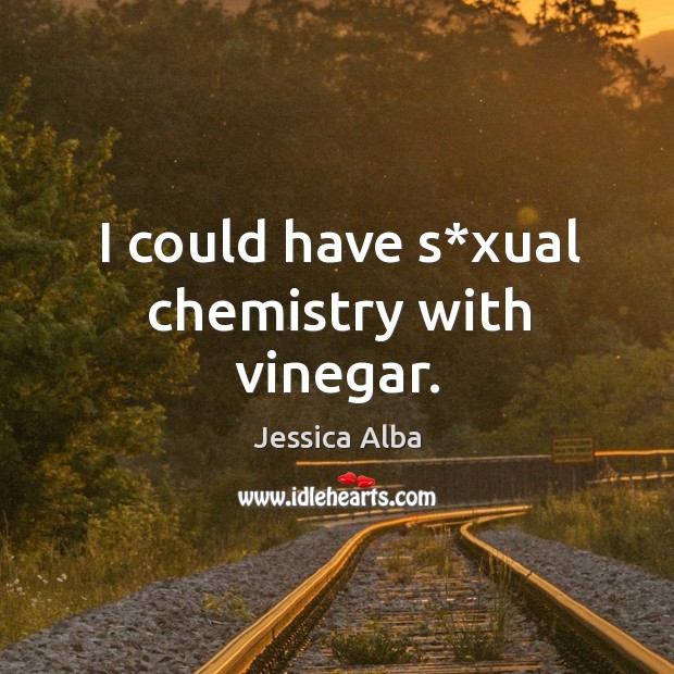 I could have s*xual chemistry with vinegar. Image