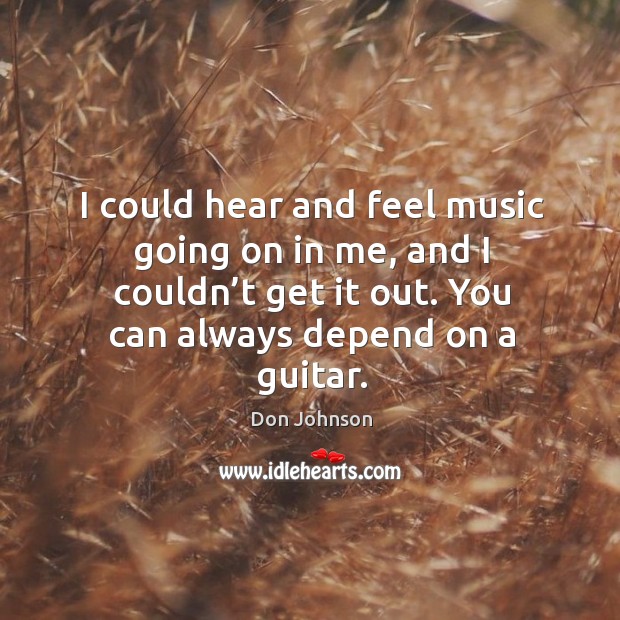 I could hear and feel music going on in me, and I couldn’t get it out. You can always depend on a guitar. Don Johnson Picture Quote