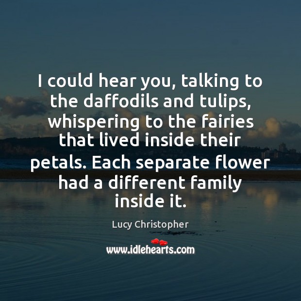 I could hear you, talking to the daffodils and tulips, whispering to Lucy Christopher Picture Quote