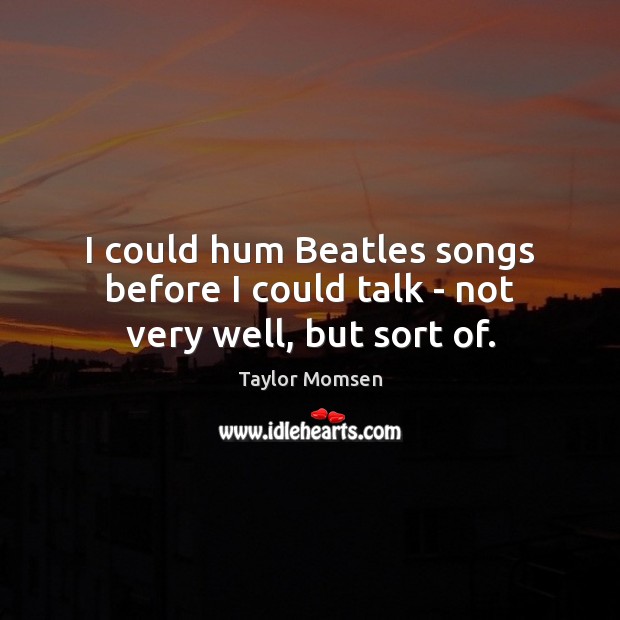 I could hum Beatles songs before I could talk – not very well, but sort of. Image