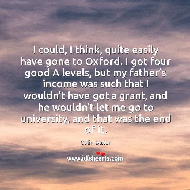 I could, I think, quite easily have gone to oxford. I got four good a levels, but my Colin Baker Picture Quote