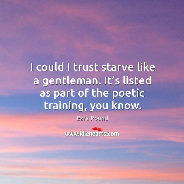 I could I trust starve like a gentleman. It’s listed as part of the poetic training, you know. Ezra Pound Picture Quote