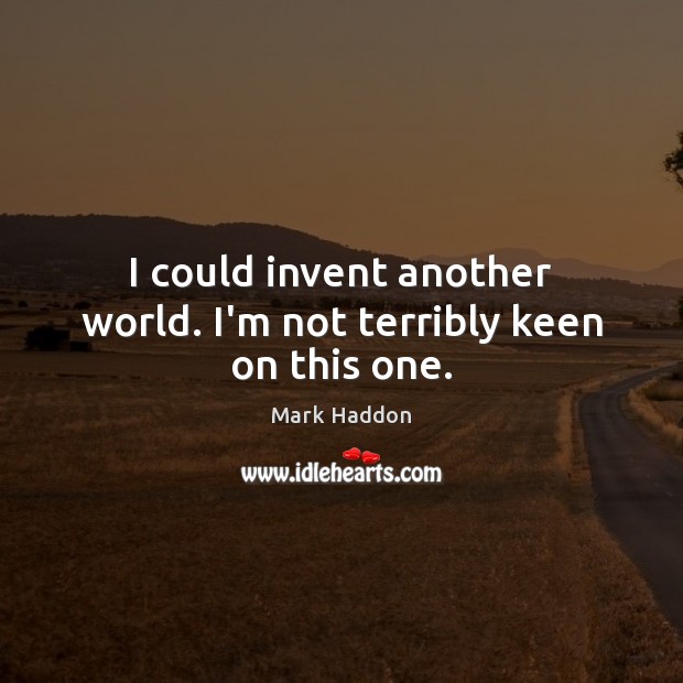 I could invent another world. I’m not terribly keen on this one. Mark Haddon Picture Quote