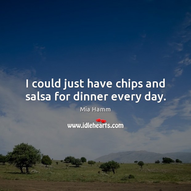 I could just have chips and salsa for dinner every day. Mia Hamm Picture Quote
