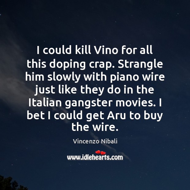 I could kill Vino for all this doping crap. Strangle him slowly 