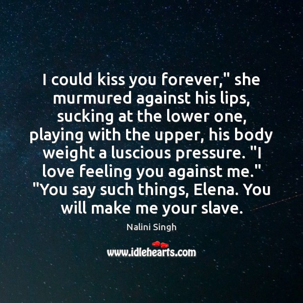 I could kiss you forever,” she murmured against his lips, sucking at Kiss You Quotes Image