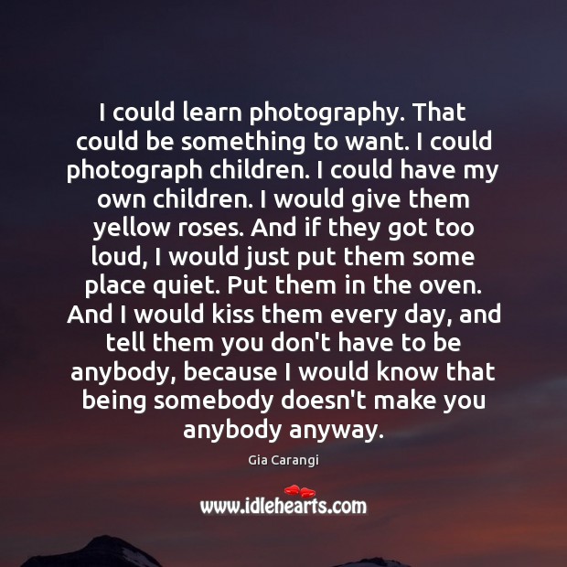 I could learn photography. That could be something to want. I could Gia Carangi Picture Quote