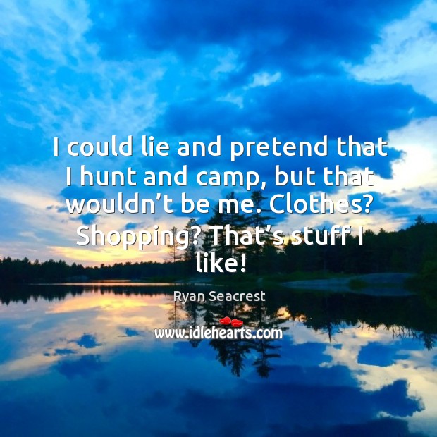 I could lie and pretend that I hunt and camp, but that wouldn’t be me. Clothes? shopping? that’s stuff I like! Ryan Seacrest Picture Quote