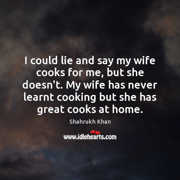 I could lie and say my wife cooks for me, but she Shahrukh Khan Picture Quote