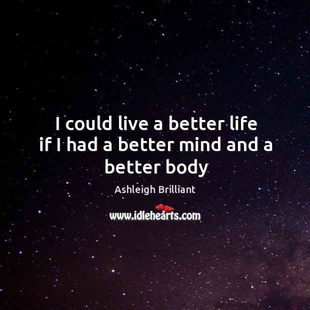 I could live a better life if I had a better mind and a better body Ashleigh Brilliant Picture Quote