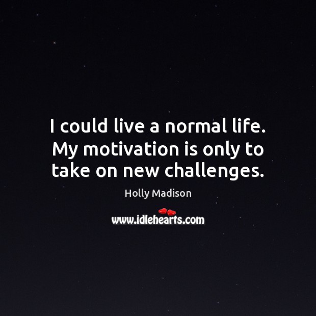 I could live a normal life. My motivation is only to take on new challenges. Holly Madison Picture Quote