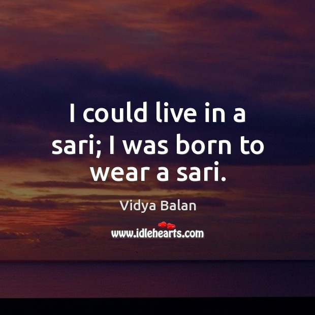 I could live in a sari; I was born to wear a sari. Vidya Balan Picture Quote