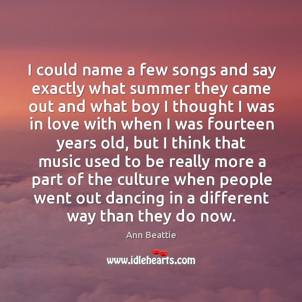 I could name a few songs and say exactly what summer they came out and what boy Ann Beattie Picture Quote