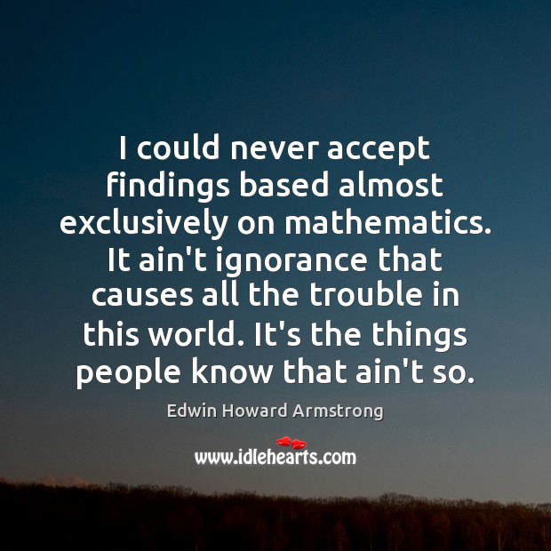 I could never accept findings based almost exclusively on mathematics. It ain’t Edwin Howard Armstrong Picture Quote