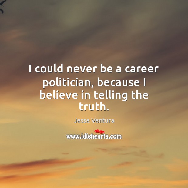 I could never be a career politician, because I believe in telling the truth. Image