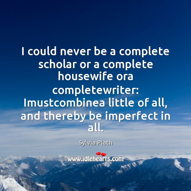 I could never be a complete scholar or a complete housewife ora Sylvia Plath Picture Quote