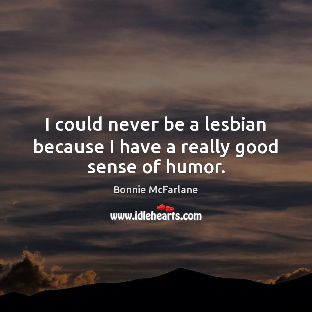 I could never be a lesbian because I have a really good sense of humor. Image