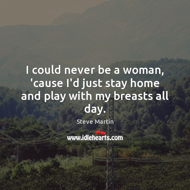I could never be a woman, ’cause I’d just stay home and play with my breasts all day. Steve Martin Picture Quote