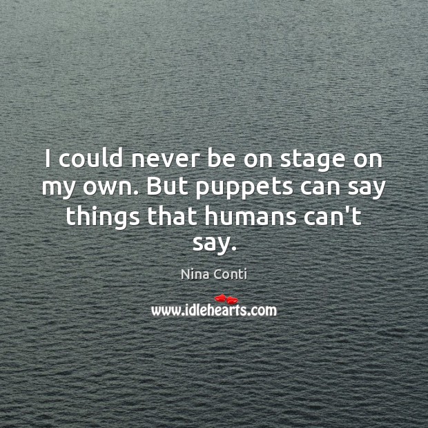 I could never be on stage on my own. But puppets can say things that humans can’t say. Nina Conti Picture Quote