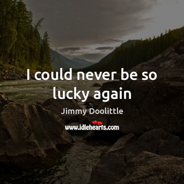 I could never be so lucky again Jimmy Doolittle Picture Quote