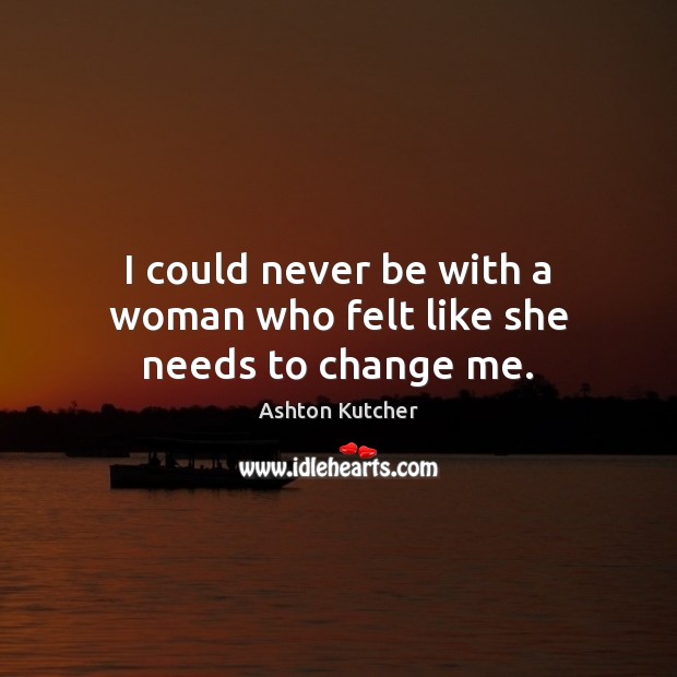 I could never be with a woman who felt like she needs to change me. Image