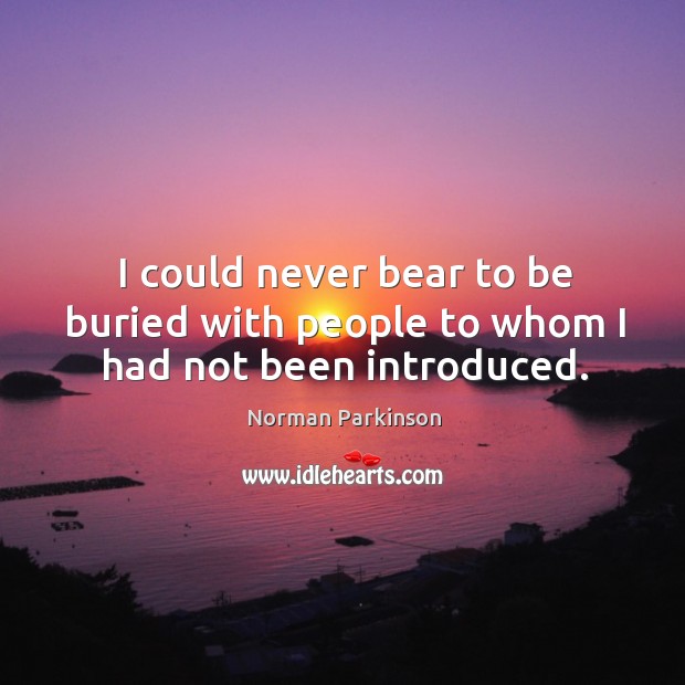 I could never bear to be buried with people to whom I had not been introduced. Image