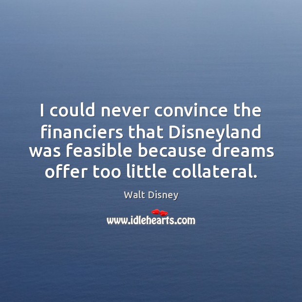 I could never convince the financiers that Disneyland was feasible because dreams Walt Disney Picture Quote