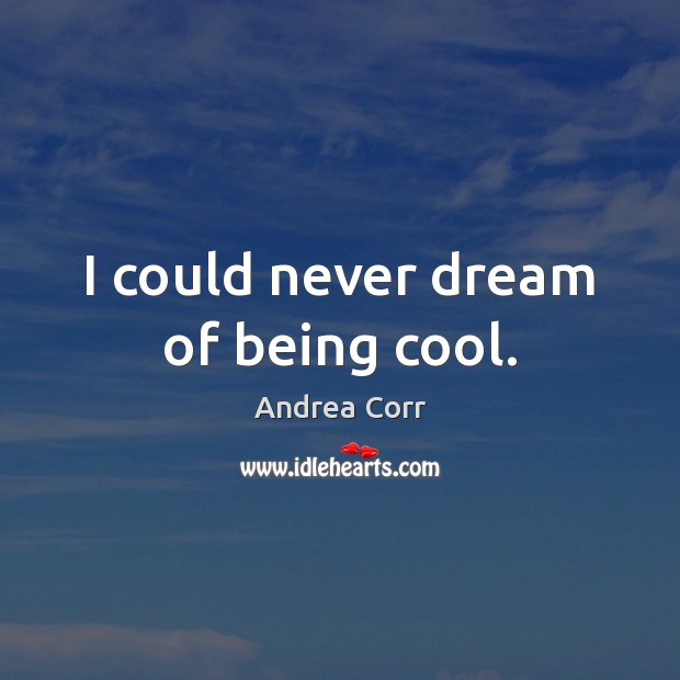 I could never dream of being cool. Andrea Corr Picture Quote