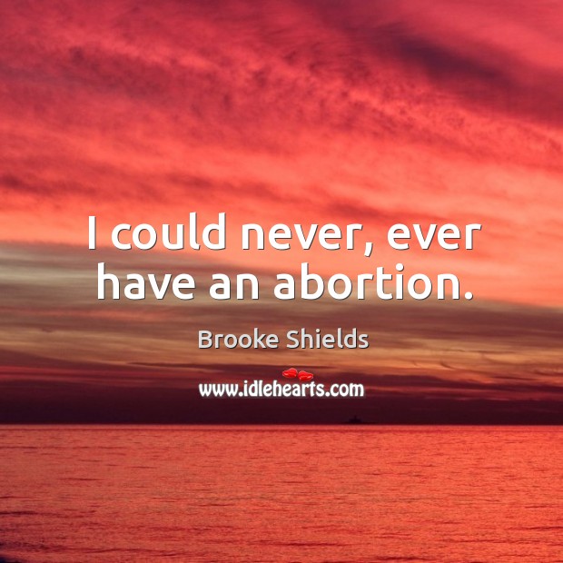 I could never, ever have an abortion. Brooke Shields Picture Quote