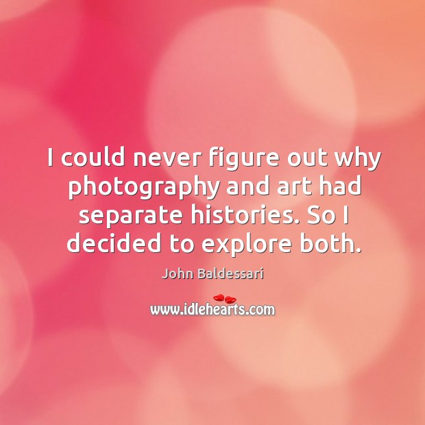 I could never figure out why photography and art had separate histories. John Baldessari Picture Quote