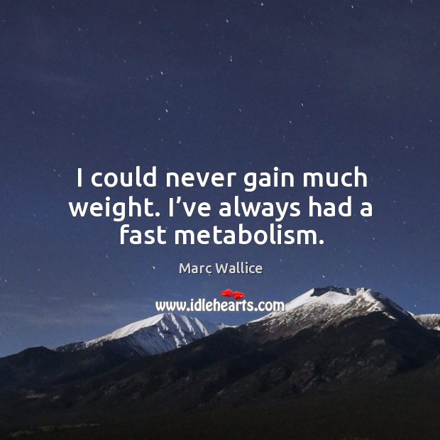 I could never gain much weight. I’ve always had a fast metabolism. Image