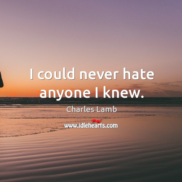 I could never hate anyone I knew. Charles Lamb Picture Quote