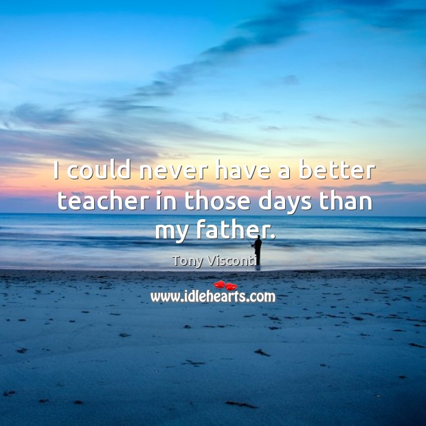 I could never have a better teacher in those days than my father. Tony Visconti Picture Quote