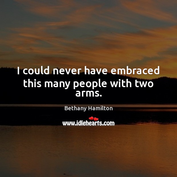 I could never have embraced this many people with two arms. Bethany Hamilton Picture Quote