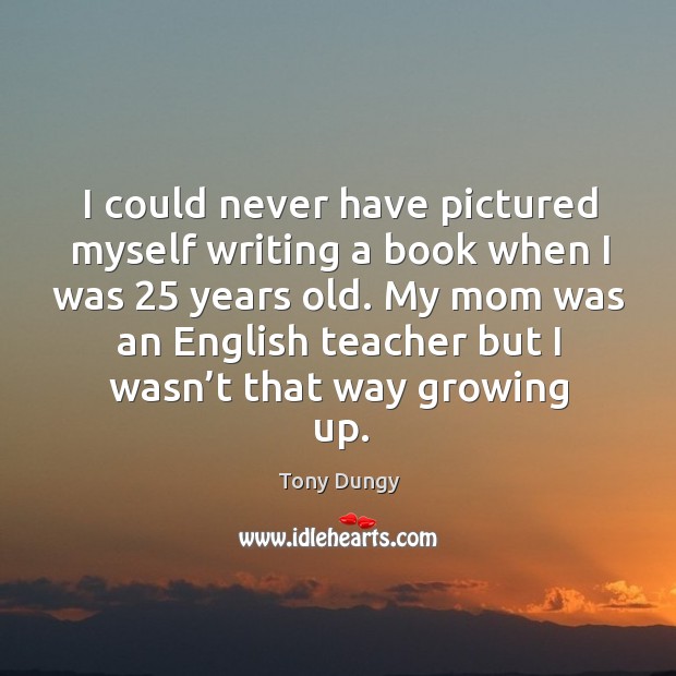 I could never have pictured myself writing a book when I was 25 years old. Image