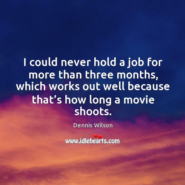 I could never hold a job for more than three months, which works out well because that’s how long a movie shoots. Dennis Wilson Picture Quote