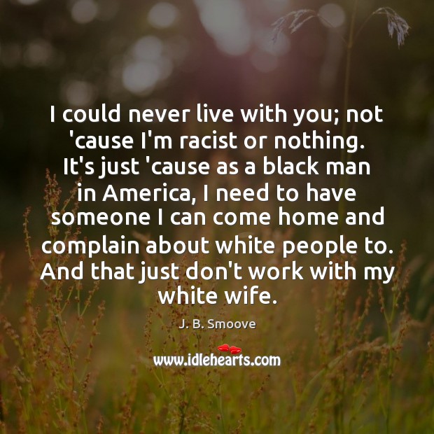 I could never live with you; not ’cause I’m racist or nothing. Image