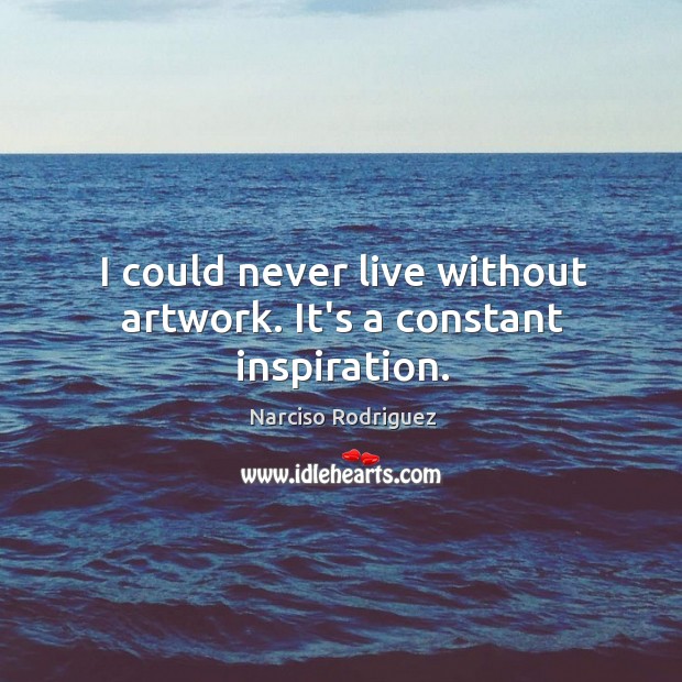 I could never live without artwork. It’s a constant inspiration. Narciso Rodriguez Picture Quote