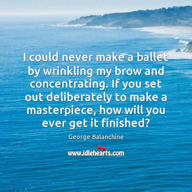 I could never make a ballet by wrinkling my brow and concentrating. George Balanchine Picture Quote
